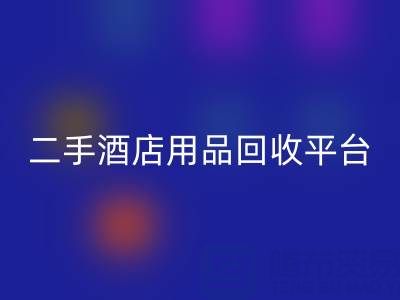 2025年二手酒店用品mk网页版平台推荐：靠谱公司盘点与行业解析