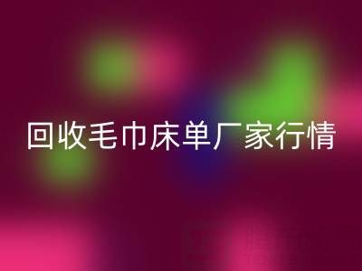 解锁mk网页版毛巾床单厂家的高价秘密与行情全析