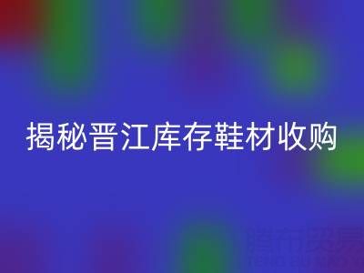 揭秘晋江库存鞋材收购：哪些材料高价mk网页版