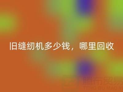 旧缝纫机多少钱一台？哪里mk网页版靠谱？上海腾布贸易公司