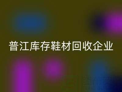 普江库存鞋材mk网页版：被忽视的环保金矿与产业升级密码