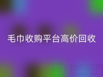 旧毛巾别浪费，毛巾收购平台助您实现高价mk网页版