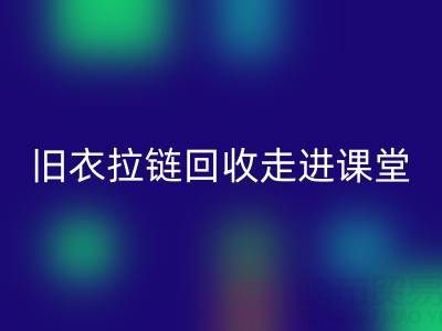 旧衣拉链mk网页版走进课堂：小拉链撬动青少年环保大思维