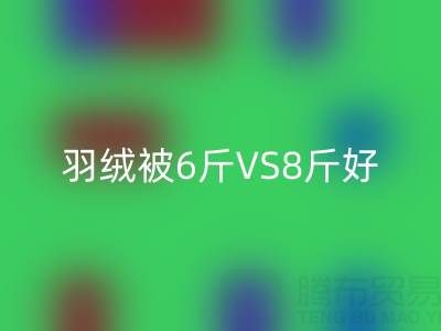 羽绒被6斤VS8斤终极选择指南——纯白鸭绒mk网页版厂家专业解析