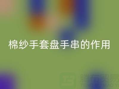 棉纱手套盘手串：可行背后的作用有限性与关键安全警示
